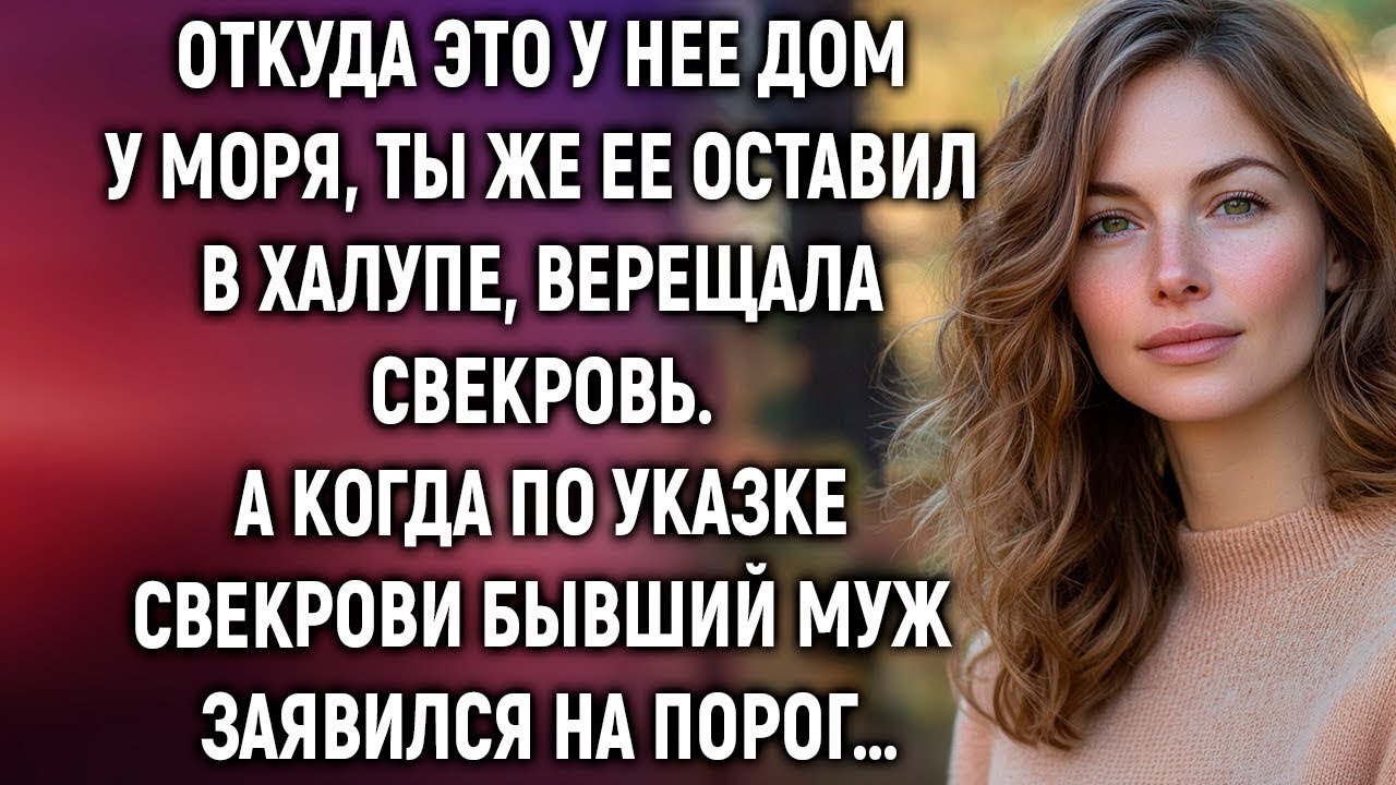 Откуда это у нее дом у моря, ты же ее оставил в халупе, верещала свекровь  А когда бывший муж…