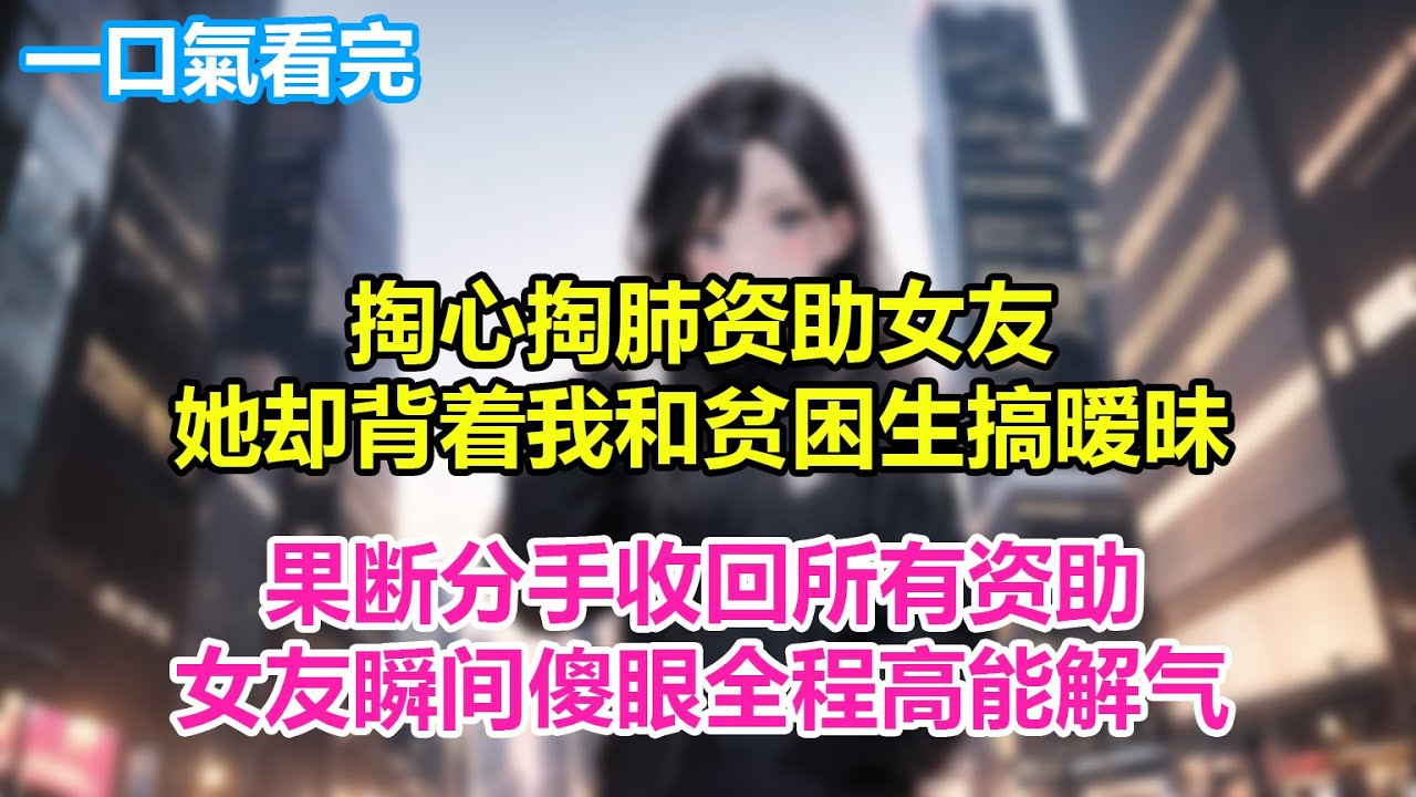 掏心掏肺资助女友，她却背着我和贫困生搞暧昧，果断分手收回所有资助，女友瞬间傻眼全程高能解气