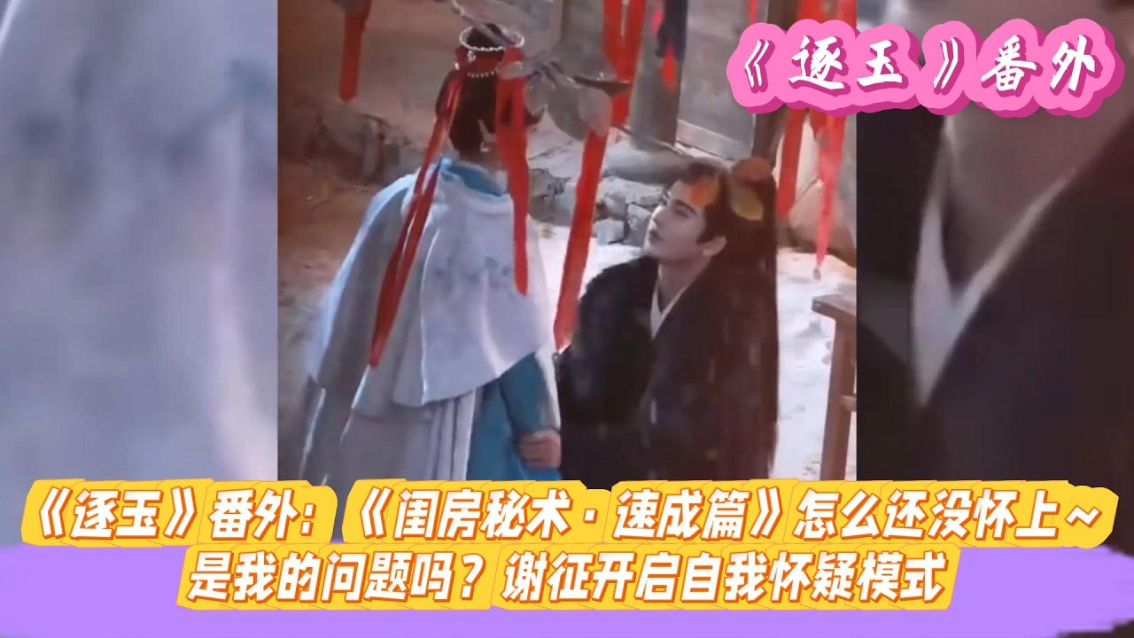 《逐玉》番外：《闺房秘术&middot;速成篇》怎么还没怀上～是我的问题吗？谢征开启自我怀疑模式。#张凌赫#田曦薇#孔雪儿#邓凯#刘琳#严屹宽