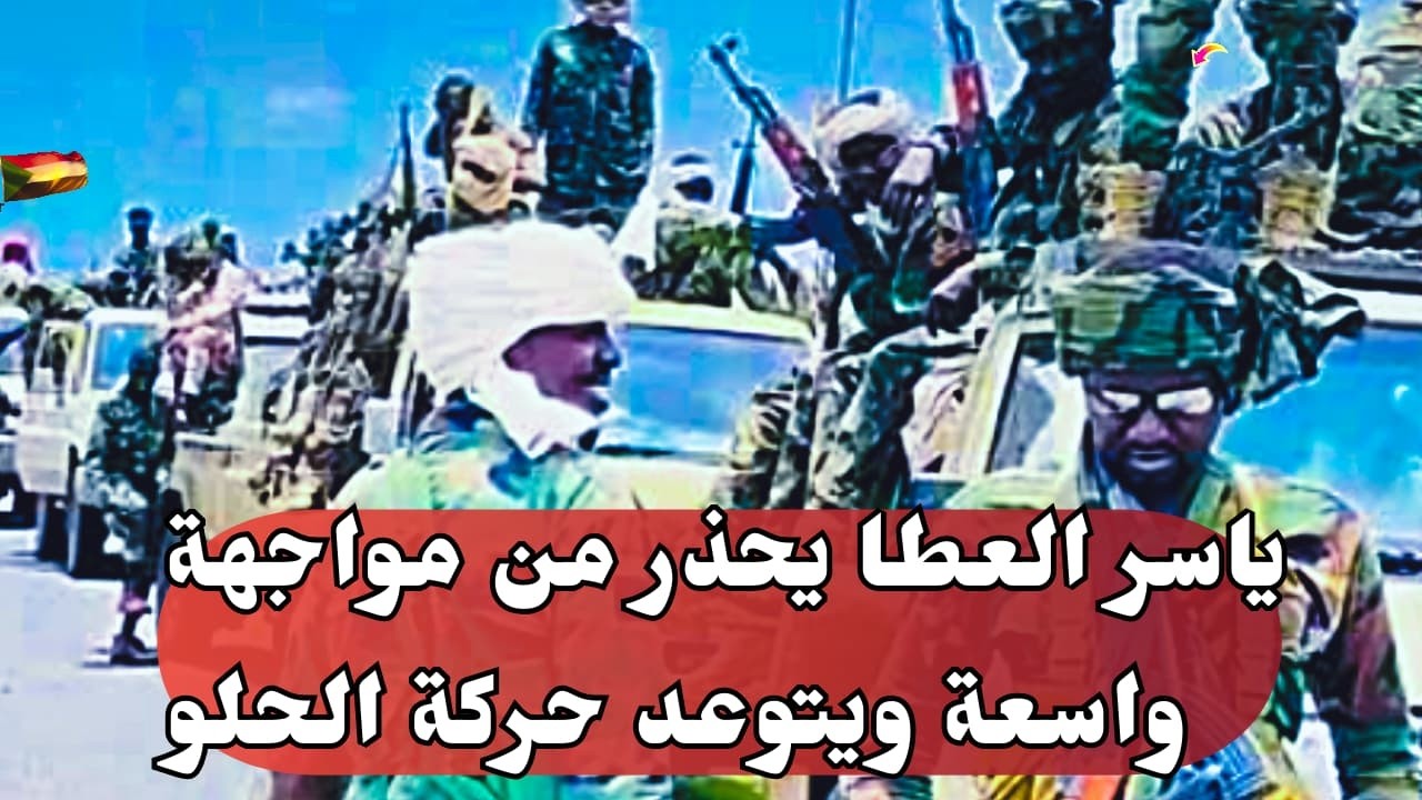 السودان الان..تفاصيل حفر برشم الجنجويدي..ياسر العطا يحذر من مواجهة واسعة ويتوعد حركة الحلو