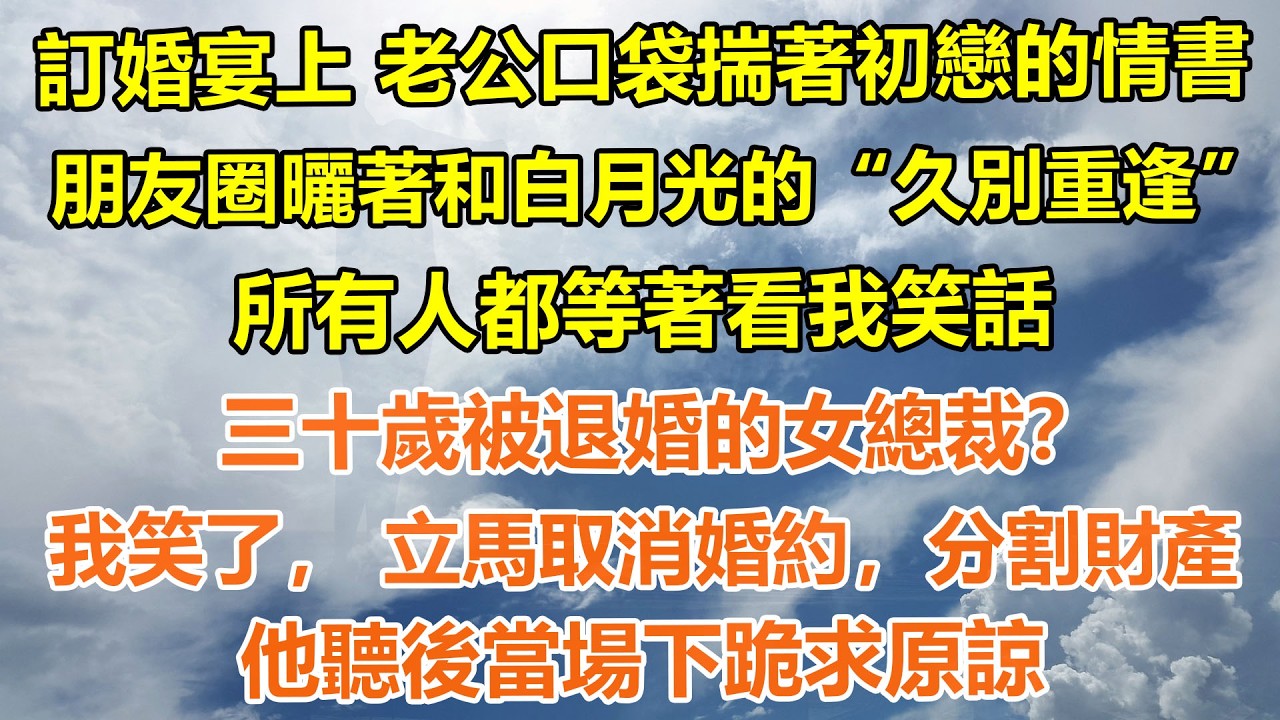 （完結爽文）訂婚宴上 老公口袋揣著初戀的情書。朋友圈曬著和白月光的“久別重逢”。所有人都等著看我笑話，三十歲被退婚的女總裁？我笑了， 立馬取消婚約，分割財產，他聽後當場下跪求原諒#情感生活#老年人