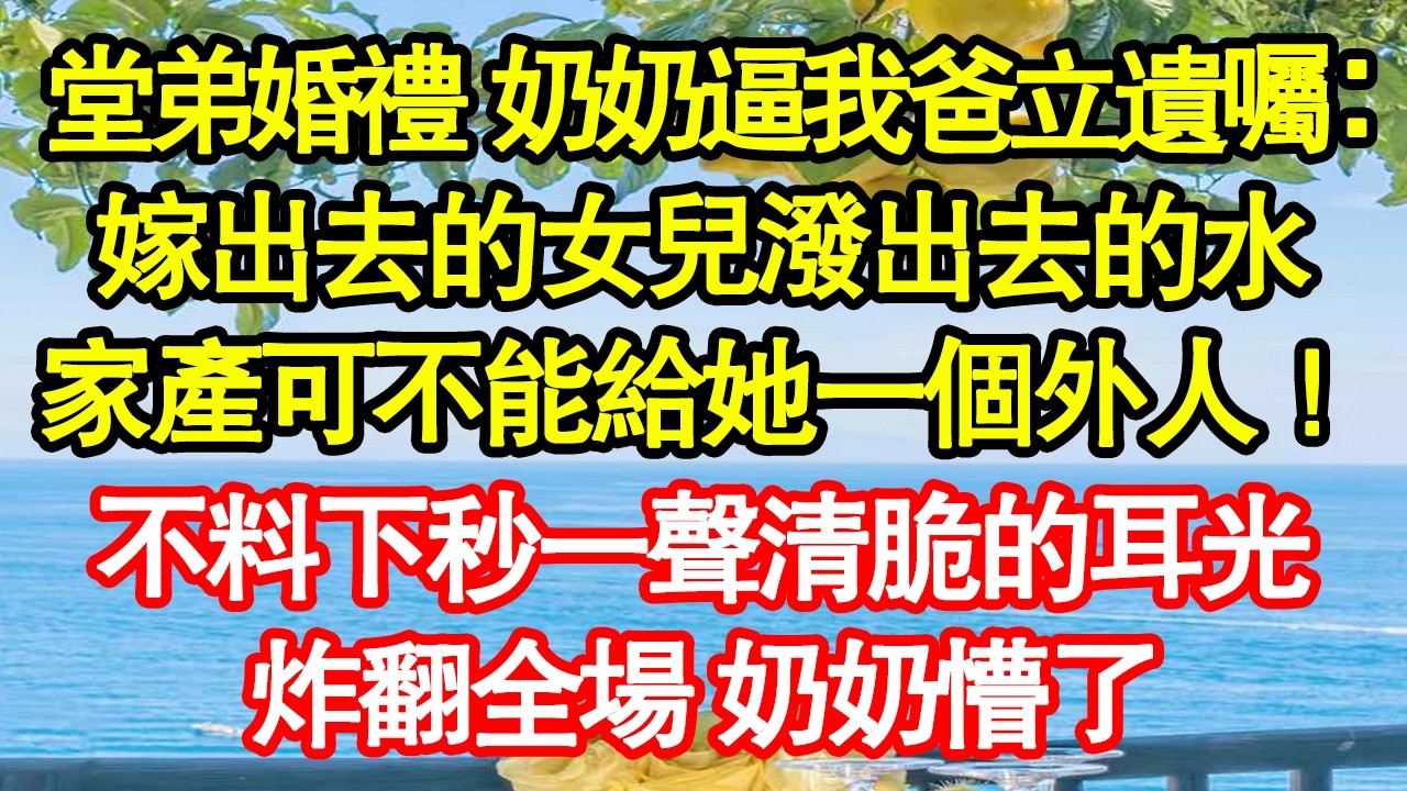 堂弟婚禮 奶奶逼我爸立遺囑：嫁出去的女兒潑出去的水，家產可不能給她一個外人！不料下秒一聲清脆的耳光，炸翻全場 奶奶懵了 真情故事會|老年故事|情感需求|養老|家庭正能量