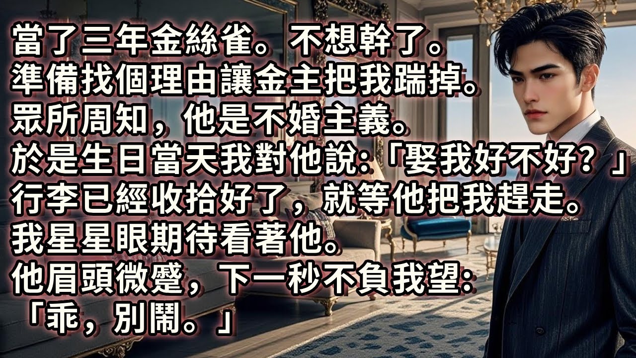當了三年金絲雀。不想幹了。準備找個理由讓金主把我踹掉。眾所周知，他是不婚主義。於是生日當天，我對他說:「娶我好不好？」行李已經收拾好了，就等他把我趕走。我期待看著他。下一秒他不負我望:「乖，別鬧。」