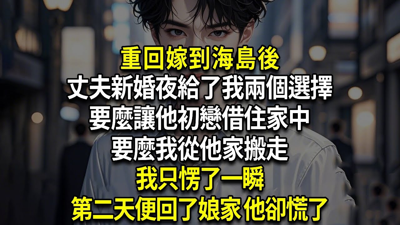 重回嫁到海島後，丈夫新婚夜給了我兩個選擇：要麼讓他初戀借住家中，要麼我從他家搬走，我只愣了一瞬，第二天便回了娘家 他卻慌了