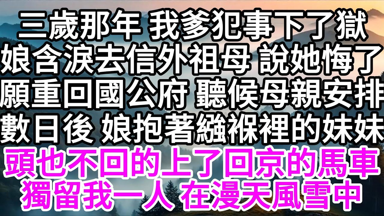 三歲那年，我爹犯事下了獄，娘含淚去信外祖母，說她悔了，願重回國公府，聽候母親安排，數日後，娘抱著繈褓裡的妹妹，頭也不回的上了回京的馬車，獨留我一人，在漫天風雪中 【美好人生】