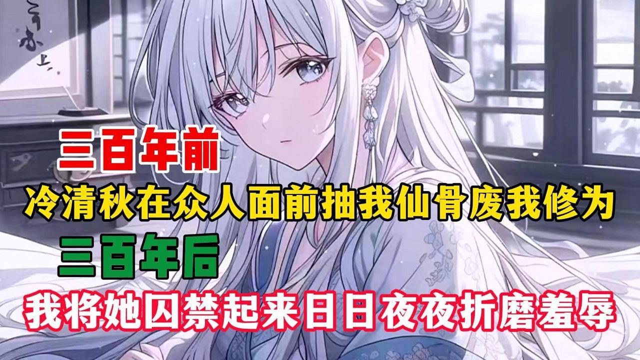 【完結文】三百年前，冷清秋在眾人面前抽我仙骨廢我修為。三百年後，我將她囚禁起來日日夜夜折磨羞辱... #一更到底系列 #一口气看完 #完结 #爽文 #戀愛 #柳如煙