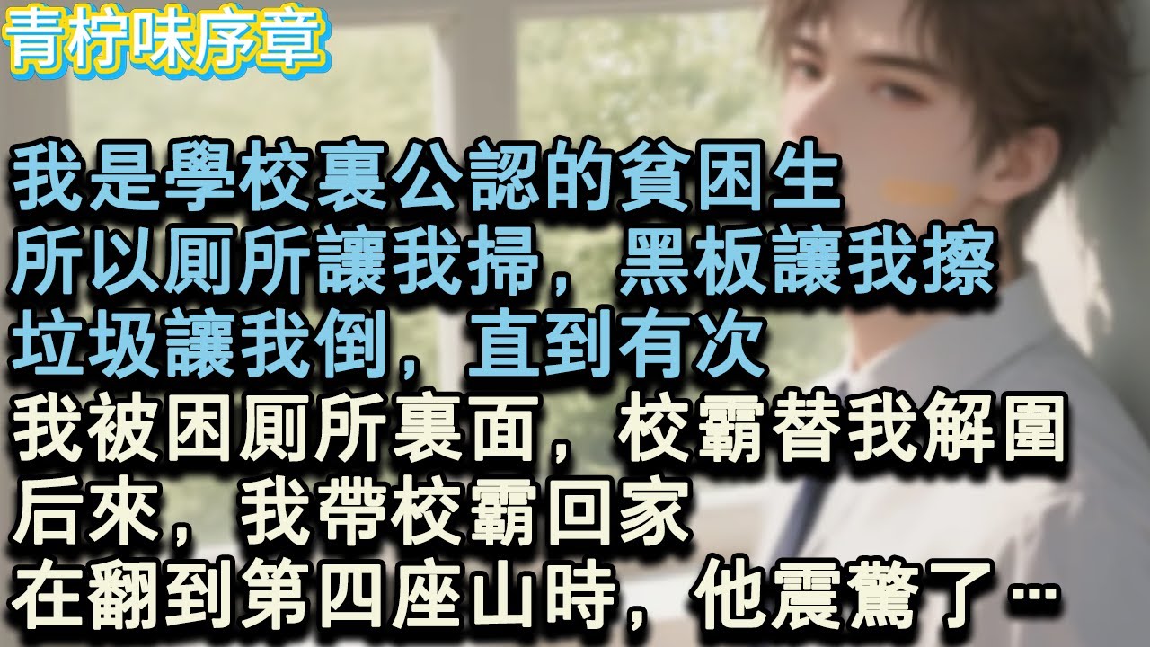 【完结爽文】我是學校裡公認的貧困生，所以廁所讓我掃，黑板讓我擦，垃圾讓我倒，直到有次，我被困在廁所裡面，校霸替我解了圍。後來，我帶校霸回家。直到翻第四座山的時候，他震驚了…#小说 #愛情 #故事