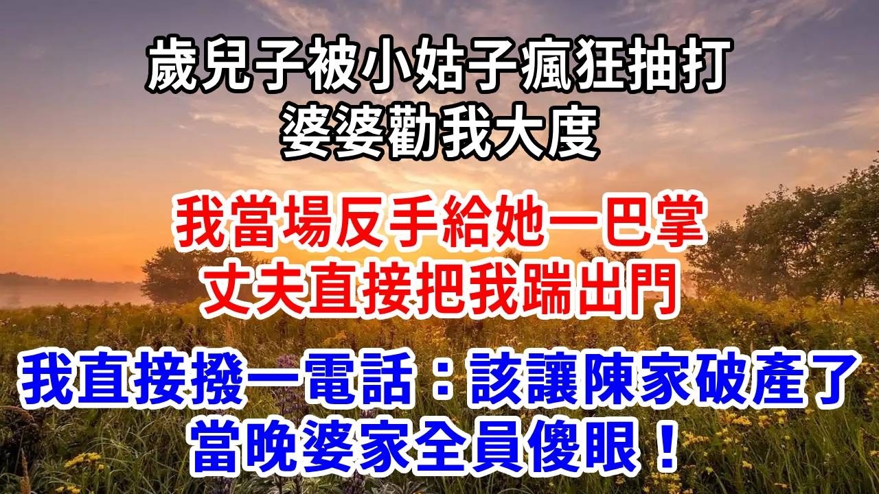 歲兒子被小姑子瘋狂抽打，婆婆勸我大度，我當場反手給她一巴掌，丈夫直接把我踹出門，我直接撥一電話：該讓陳家破產了，當晚婆家全員傻眼！