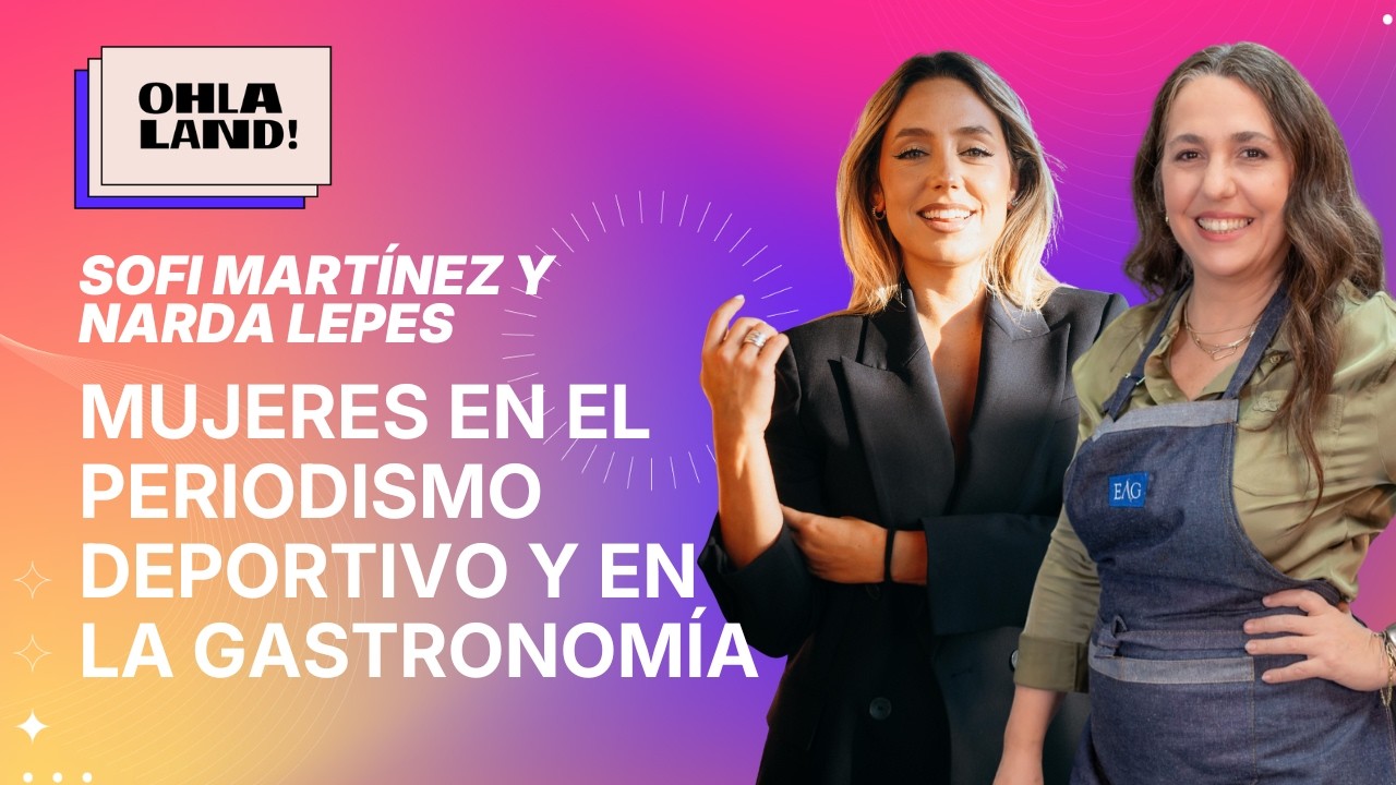 Sofi Martínez y Narda Lepes: ser mujer en el periodismo deportivo y la gastronomía hoy