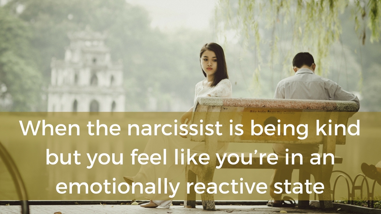 When the narcissist is being kind but you feel like you’re in an emotionally reactive state