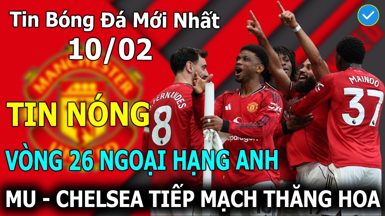 Tin Bóng Đá 10/02💥 Vòng 26 Ngoại Hạng Anh: MU - Chelsea Tiếp Mạch Thăng Hoa, TOP 4 Nóng Rực