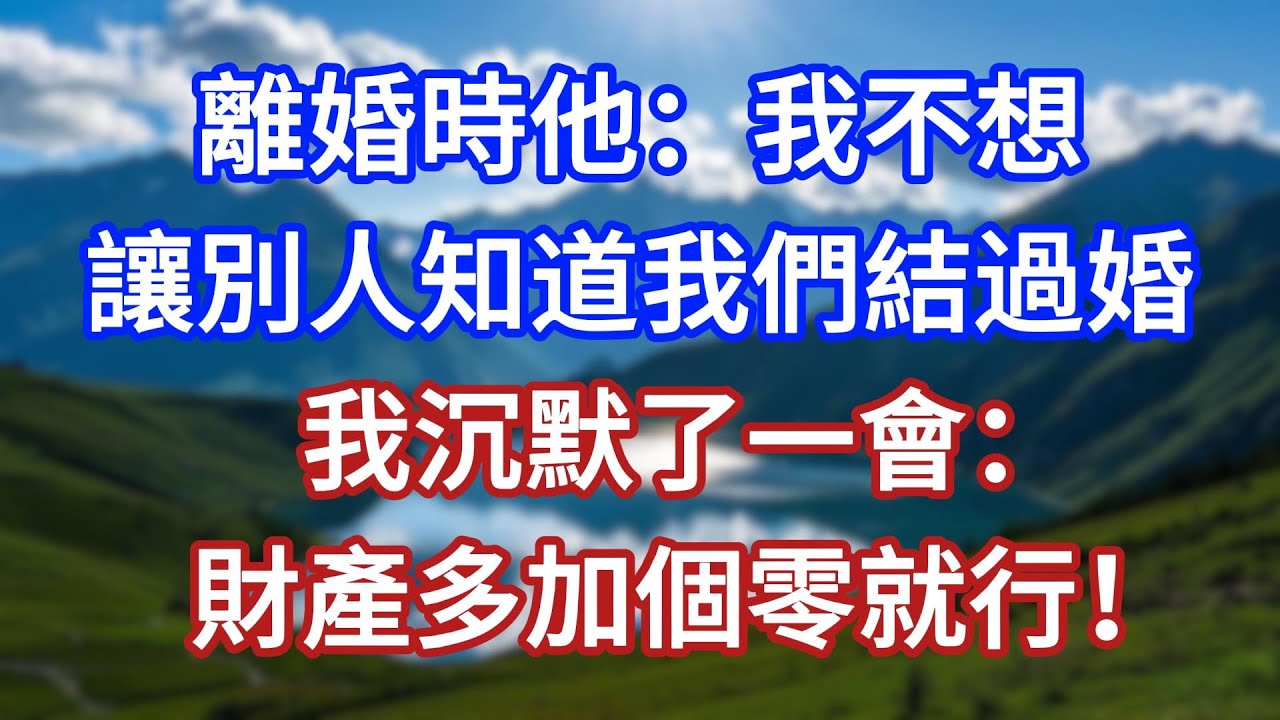 離婚時他：我不想，讓別人知道我們結過婚，我沉默了一會：財產多加個零就行！#言情故事#情感故事#家庭故事#小說#戀愛#婚姻