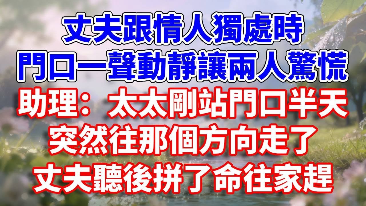 丈夫跟情人獨處時，門口一聲動靜讓兩人驚慌，助理：太太剛站門口半天，突然往那個方向走了。丈夫聽後拼了命往家趕#完結 #情感故事 #一口氣看完 #為人處世