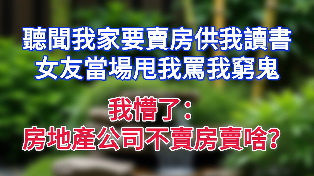 聽聞我家要賣房供我讀書，女友當場甩我罵我窮鬼，我懵了：房地產公司不賣房賣啥？
