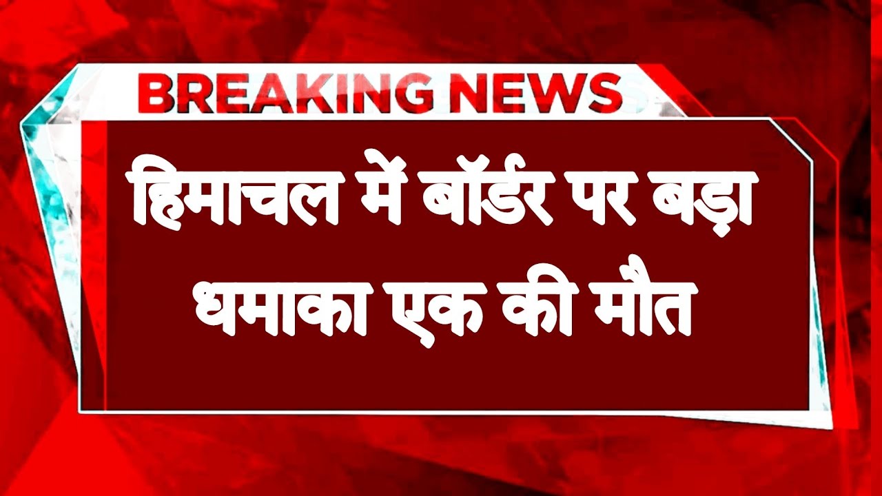 हिमाचल बॉर्डर पर बड़ा धमाका: एक की मौत, मौके पर मची अफरा-तफरी; जांच में जुटी पुलिस**