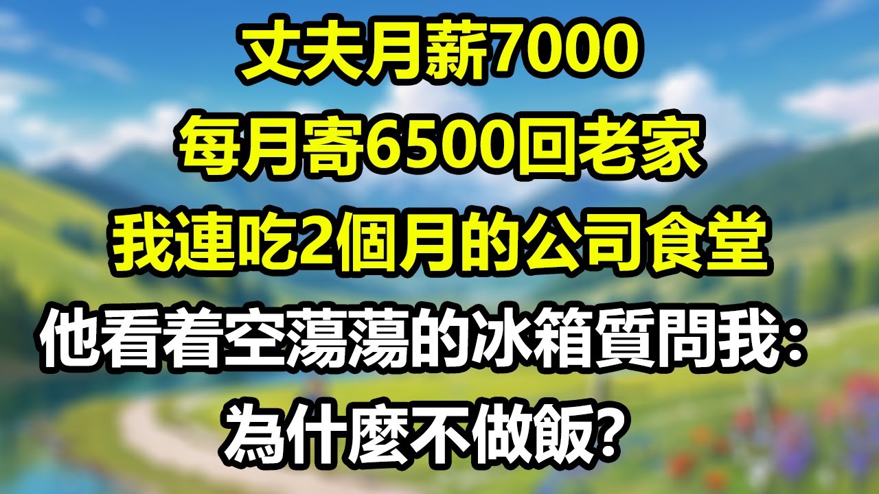 丈夫月薪7000，每月寄6500回老家，我連吃2個月的公司食堂，他看着空蕩蕩的冰箱質問我：為什麼不做飯？#為人處世#生活經驗#情感故事#故事#小說#戀愛#情感#婚姻