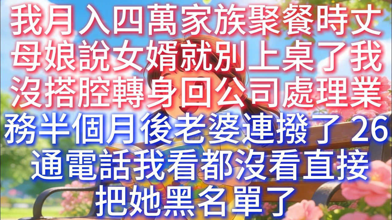 我月入四萬，家族聚餐時丈母娘說：「女婿就別上桌了」，我沒搭腔，轉身回公司處理業務。半個月後，老婆連撥了 26 通電話，我看都沒看，直接把她黑名單了。