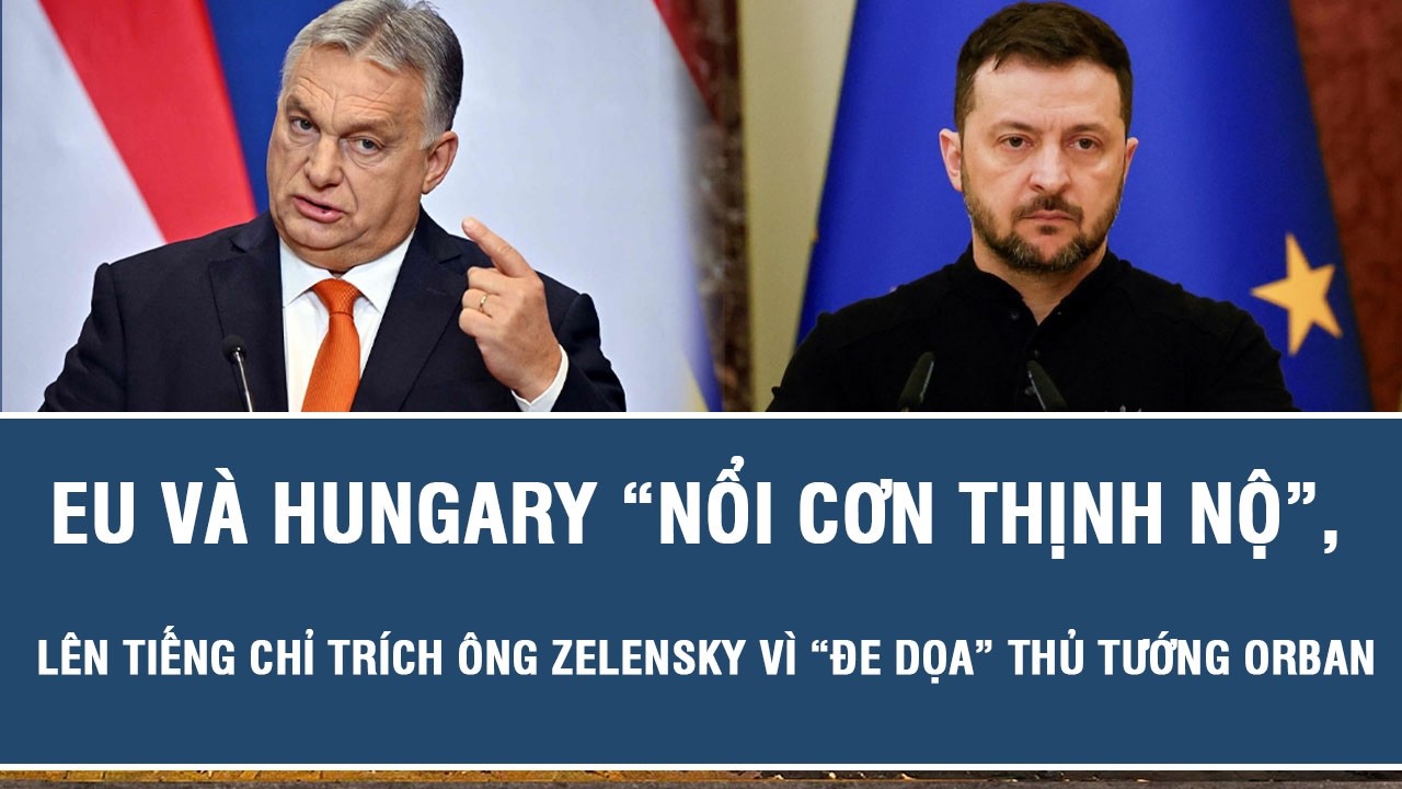 EU và Hungary “nổi cơn thịnh nộ”, lên tiếng chỉ trích ông Zelensky vì “đe dọa” Thủ tướng Orban