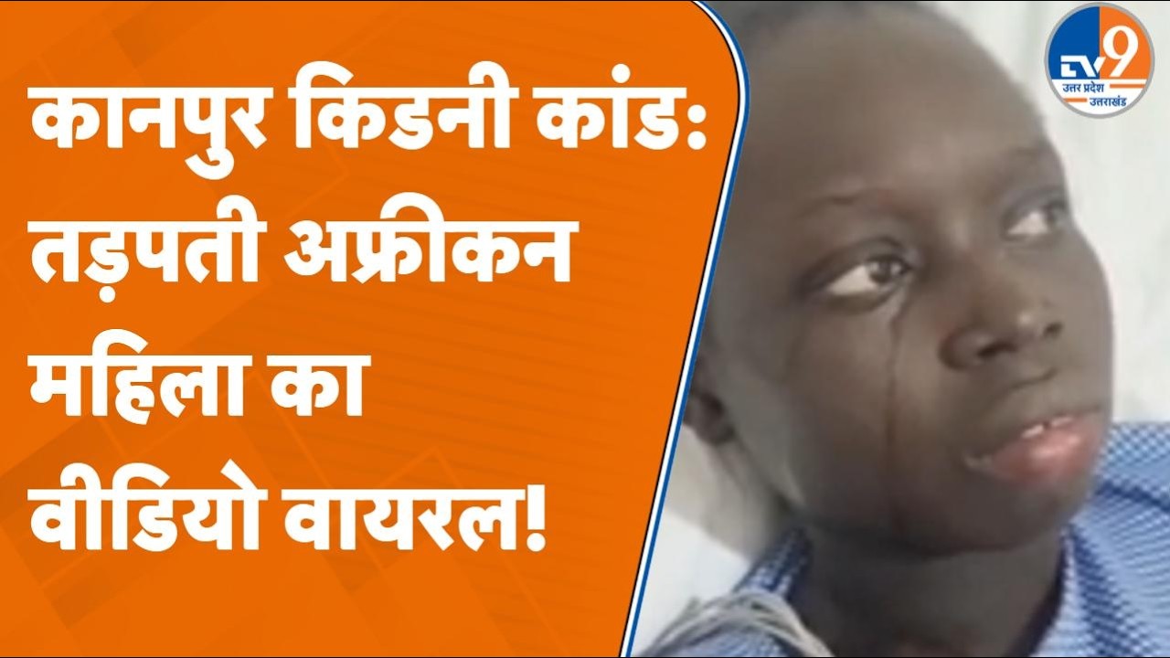 Kanpur Kidney Scam: African Woman का Video वायरल, जांच के लिए Delhi Embassy जाएगी Police