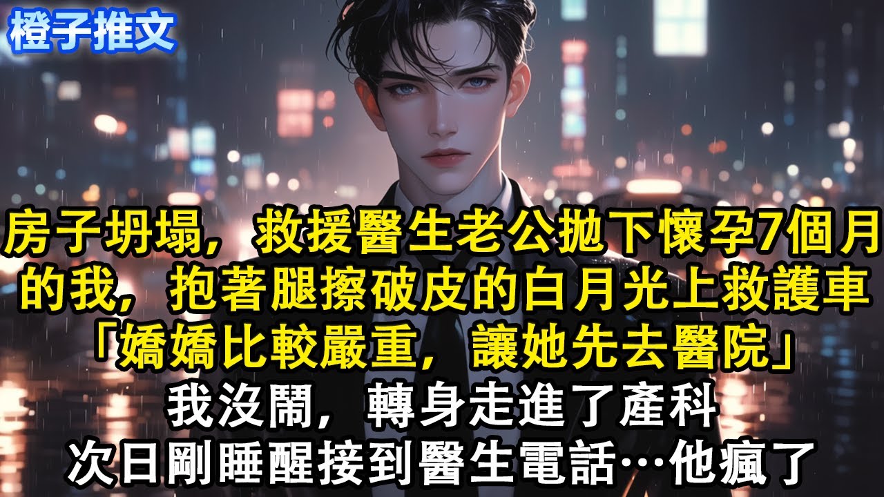 房子坍塌，救援醫生老公拋下懷孕7個月的我，抱著腿擦破皮的白月光上救護車「嬌嬌比較嚴重，讓她先去醫院」我沒鬧，轉身走進了產科。次日剛睡醒接到醫生電話…他瘋了#短篇 #追妻火葬場 #虐戀 #心灰意冷