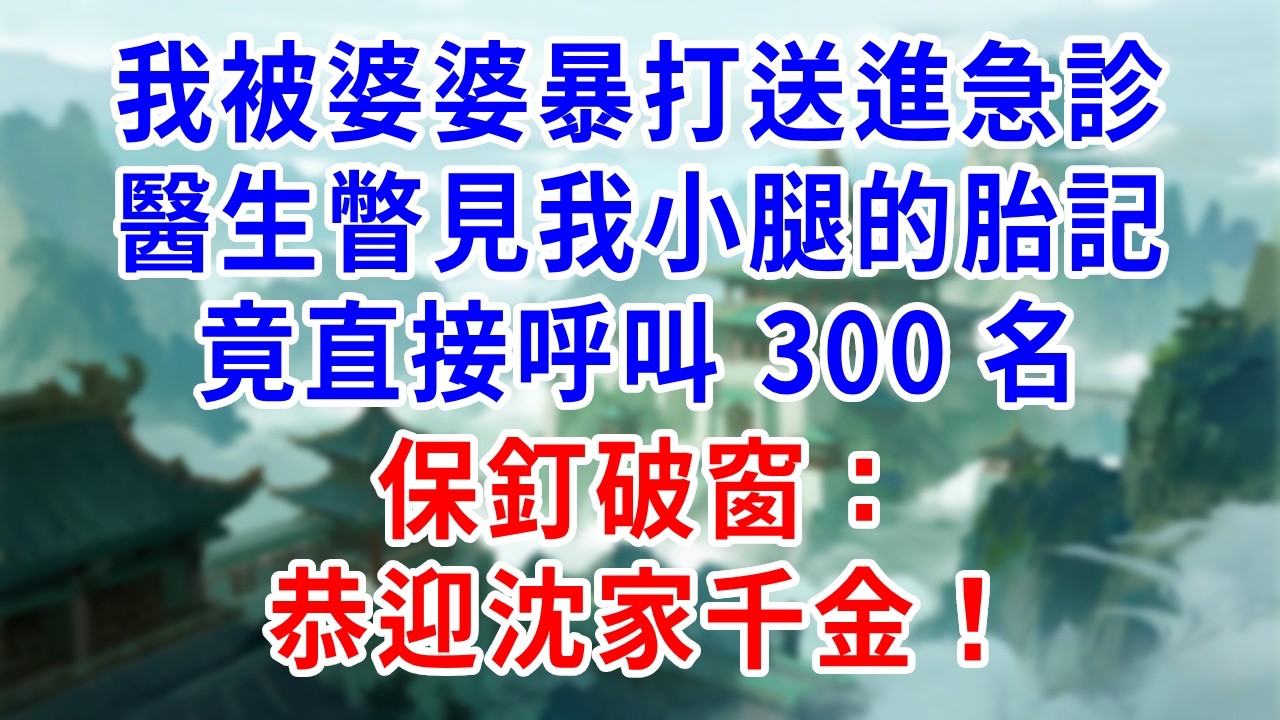 我被婆婆暴打送進急診，醫生瞥見我小腿的胎記，竟直接呼叫 300 名保釘破窗：恭迎沈家千金！