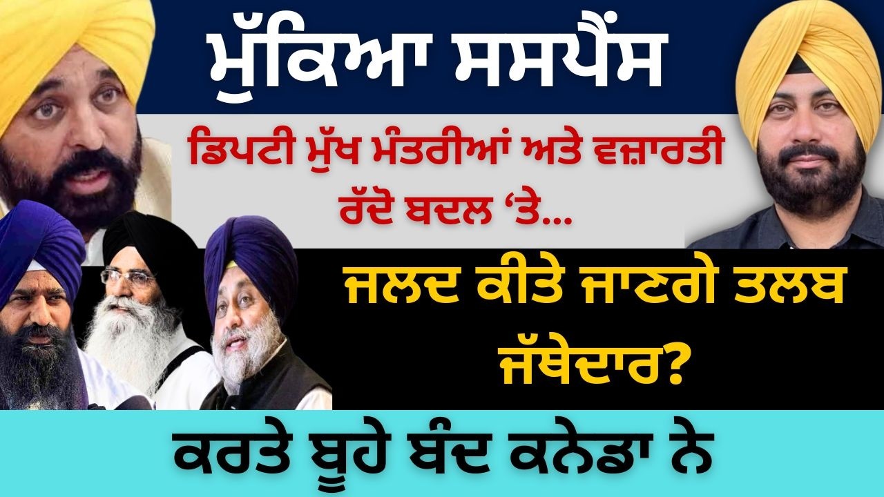 ਮੁੱਕਿਆ ਸਸਪੈਂਸ ਡਿਪਟੀ ਮੁੱਖ ਮੰਤਰੀਆਂ ਅਤੇ ਵਜ਼ਾਰਤੀ ਰੱਦੋ ਬਦਲ ‘ਤੇ ! ਜਲਦ ਕੀਤੇ ਜਾਣਗੇ ਤਲਬ ਜੱਥੇਦਾਰ?