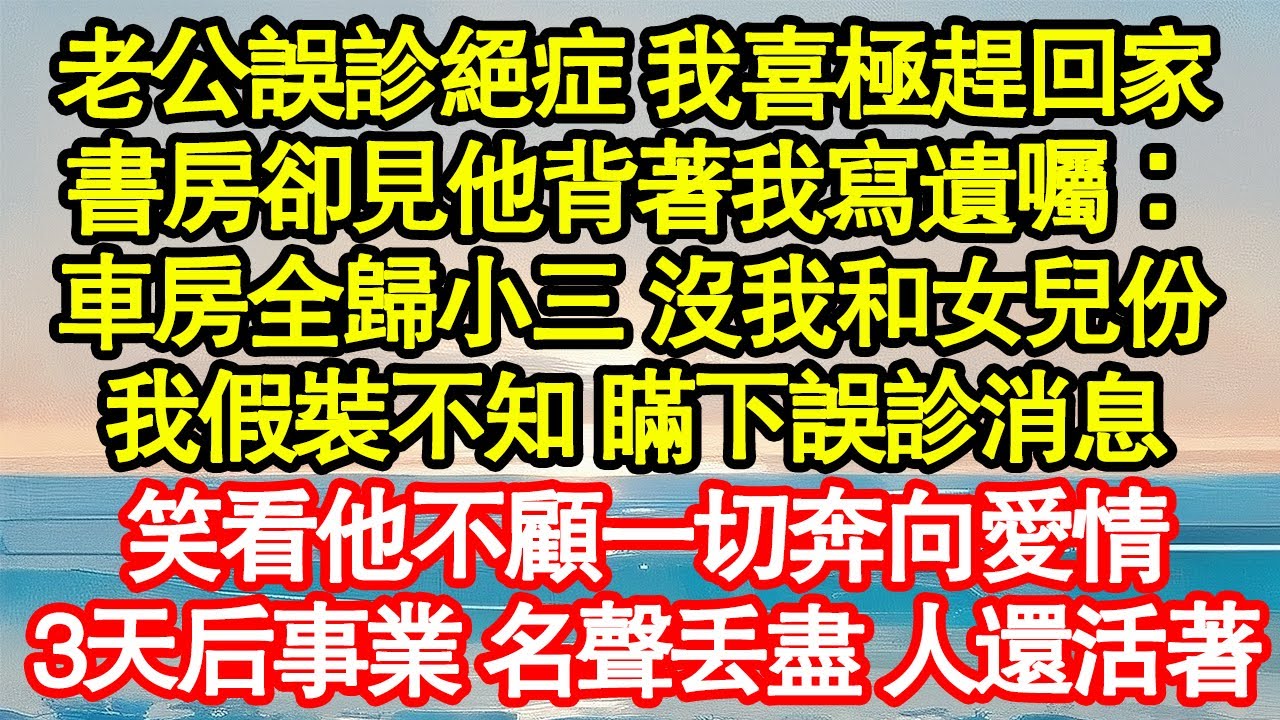 老公誤診絕症 我喜極趕回家，書房卻見他背著我寫遺囑：車房全歸小三 沒我和女兒份，我假裝不知 瞞下誤診消息，笑看他不顧一切奔向愛情 真情故事會|老年故事|情感需求|養老|家庭