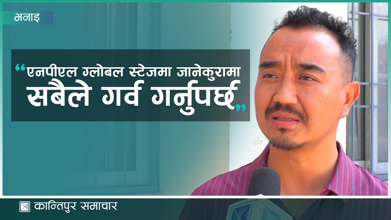 एनपीएलको प्रसारण कानुनसम्मत दिएका हौं, ग्लोबल स्टेजमा जाने कुरामा सबैले गर्व गर्नुपर्छ : छुम्बी लामा