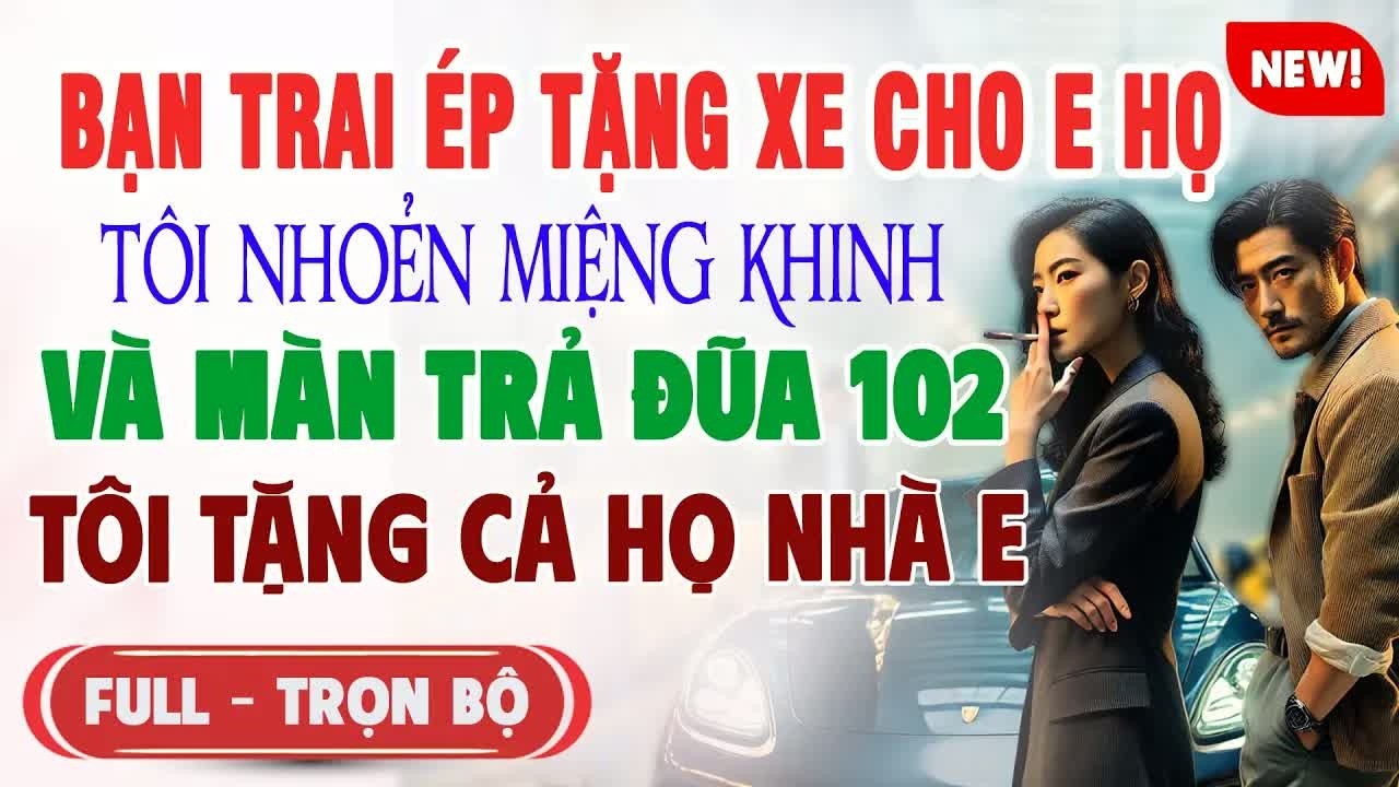 Bạn Trai Ép Tôi Tặng Xe Cho Họ Hàng Nhà Anh Để Cưới Tôi Lặng Lẽ Trả Thù Bằng 102 Tờ Sổ Đỏ Khiến Cả G