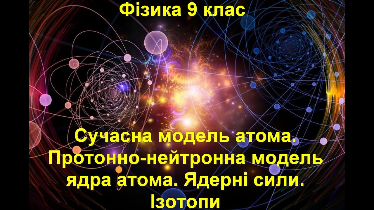 Сучасна модель атома. Протонно-нейтронна модель ядра атома. Ядерні сили. Ізотопи
