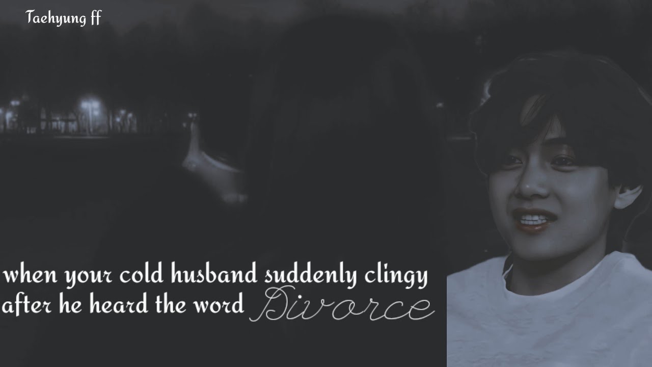 Taehyung ff || when your cold husband become clingy after hearing word 'Divorce'|| Taehyung Oneshot