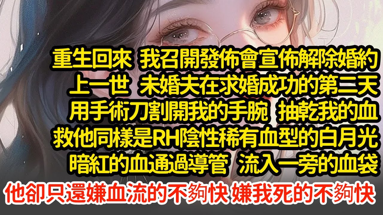 重生回來我召開發佈會宣佈解除婚約，上一世  未婚夫在求婚成功的第二天用手術刀割開我的手腕  抽乾我的血救他同樣是RH陰性稀有血型的白月光，還嫌血流的不夠快 我死的不夠快#小說#推文#新題材#爽文#復仇