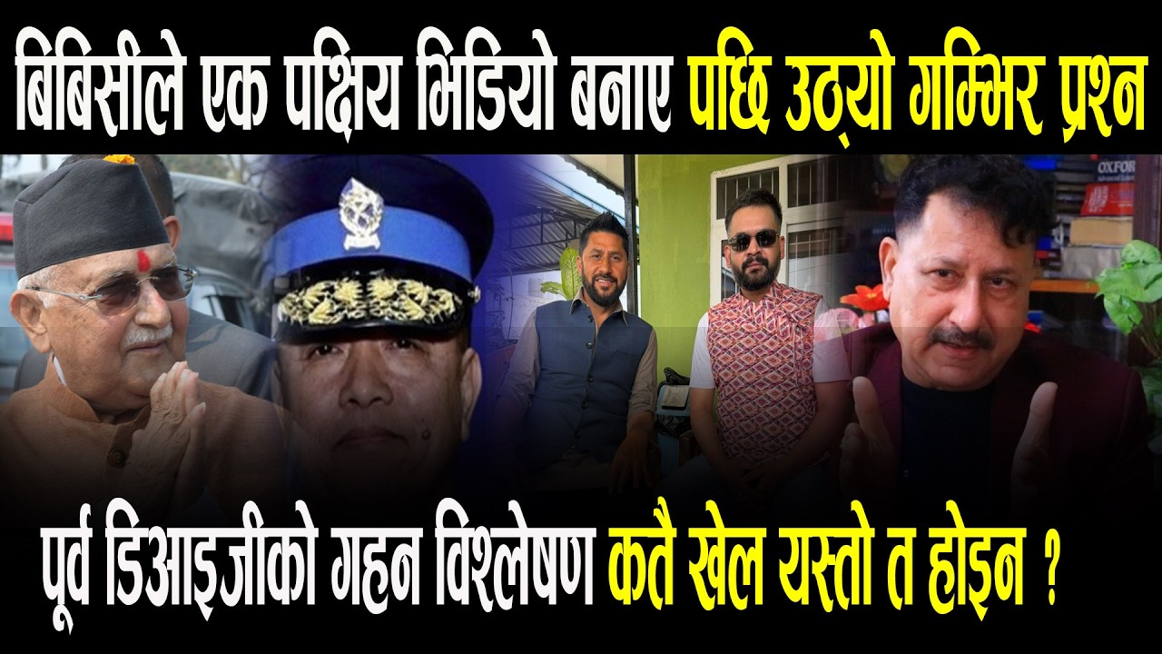 BBC ले ठूलो हल्लाखल्ला मच्चाउने भिडियो बनाए पछि बाले पूर्व DIG Keshav Adhikari पर्दा पछाडी ठूलो खेल