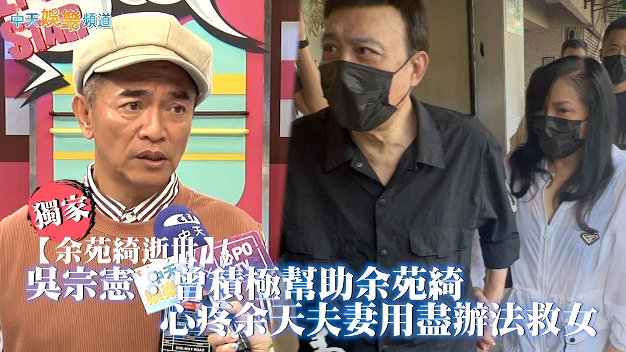 獨家【余苑綺逝世】吳宗憲：曾積極幫助余苑綺　心疼余天夫妻用盡辦法救女