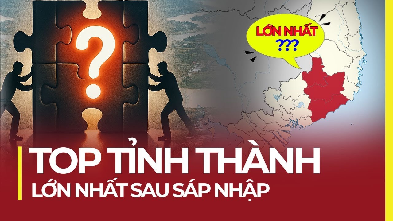 TOP TỈNH THÀNH LỚN NHẤT SAU SÁP NHẬP