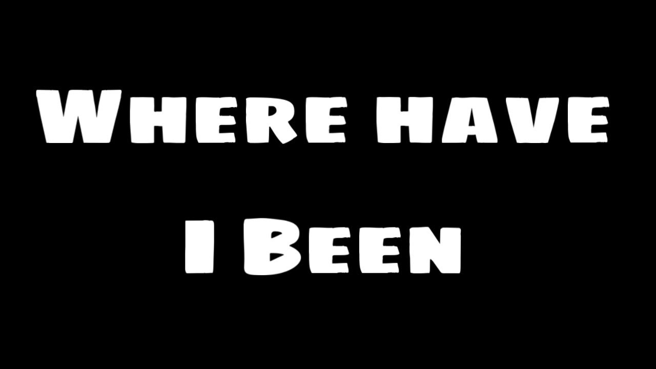 WHERE HAVE I BEEN