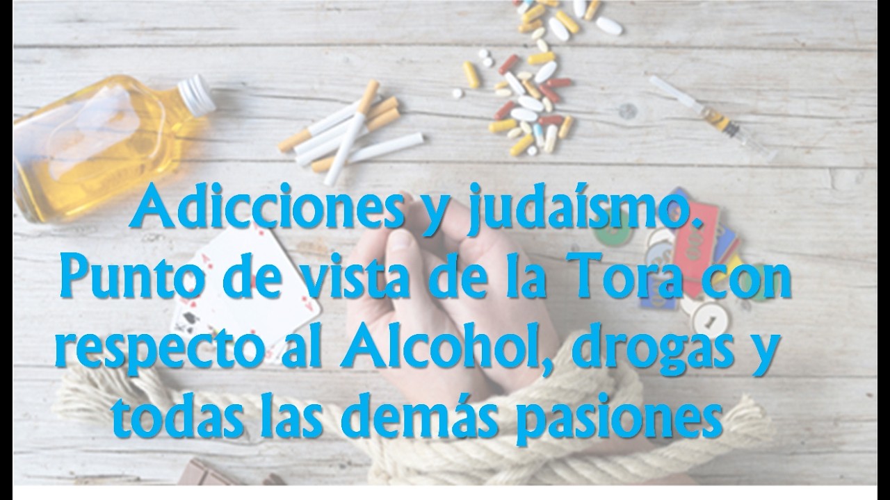 Vamos a conversar sobre adicciones, tanto químicas adicciones y judaísmo. qué opina la Tora.