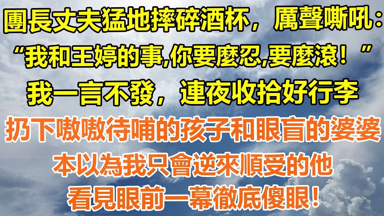 （完結爽文）團長丈夫猛地摔碎酒杯，厲聲嘶吼：“我和王婷的事，你要麼忍，要麼滾！”我一言不發，連夜收拾好行李。扔下嗷嗷待哺的孩子和眼盲的婆婆。本以為我只會逆來順受的他，看見眼前一幕徹底傻眼！#情感生活