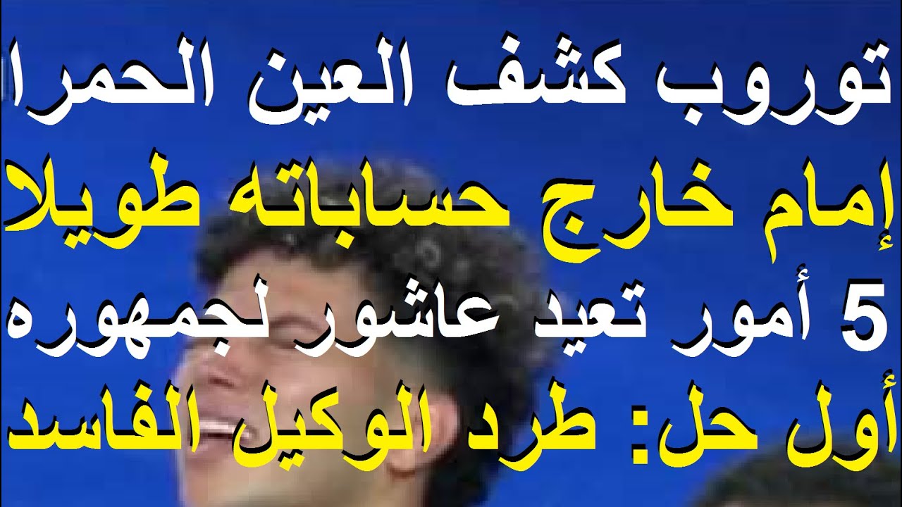 توروب كشف العين الحمرا لامام وابعده من حساباته, 5أمور تعيد عاشور أولها طرد وكيله ادم وطنى #علاء_صادق