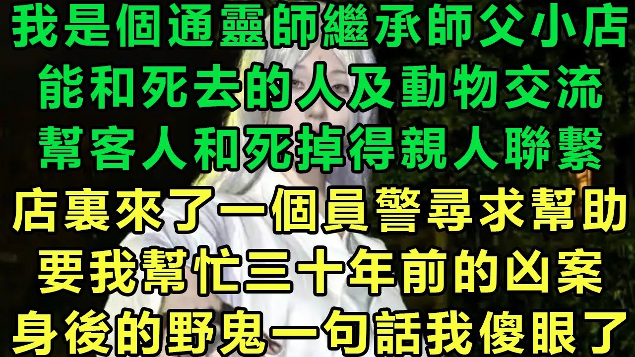 【通靈師】我是個通靈師繼承師父小店，能和死去的人及動物交流，幫客人和死掉得親人聯繫，店裏來了一個員警尋求幫助，要我幫忙三十年前的凶案，身後的野鬼一句話我傻眼了#故事 #靈異故事 #情感故事 #完结文