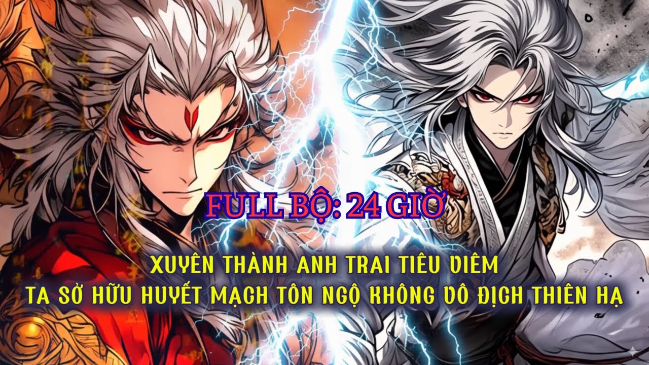 FULL BỘ(24 GIỜ): XUYÊN THÀNH ANH TRAI TIÊU VIÊM, TA SỞ HỮU HUYẾT MẠCH TÔN NGỘ KHÔNG VÔ ĐỊCH THIÊN HẠ