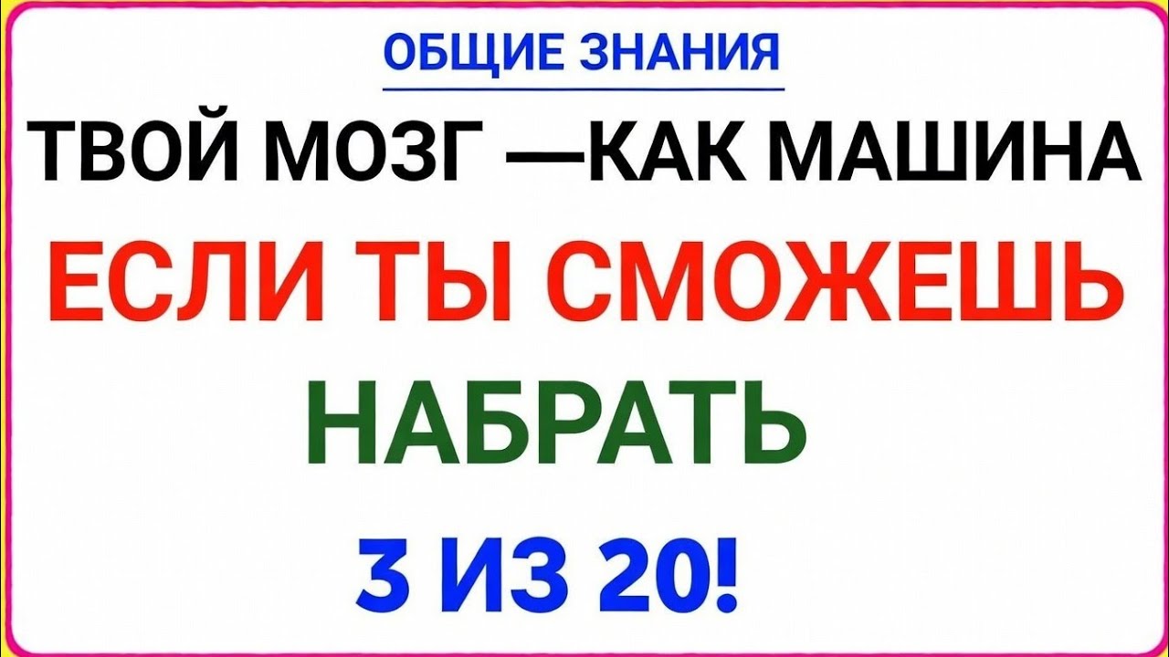 ОБЩИЕ ЗНАНИЯТВОЙ МОЗГ — КАК МАШИНАЕСЛИ ТЫ СМОЖЕШЬ НАБРАТЬ 3 ИЗ 20!