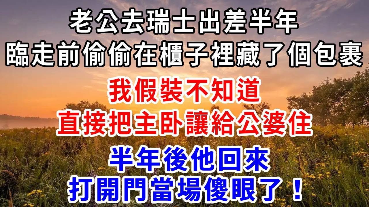 老公去瑞士出差半年，臨走前偷偷在櫃子裡藏了個包裹。我假裝不知道，直接把主卧讓給公婆住。半年後他回來，打開門當場傻眼了！