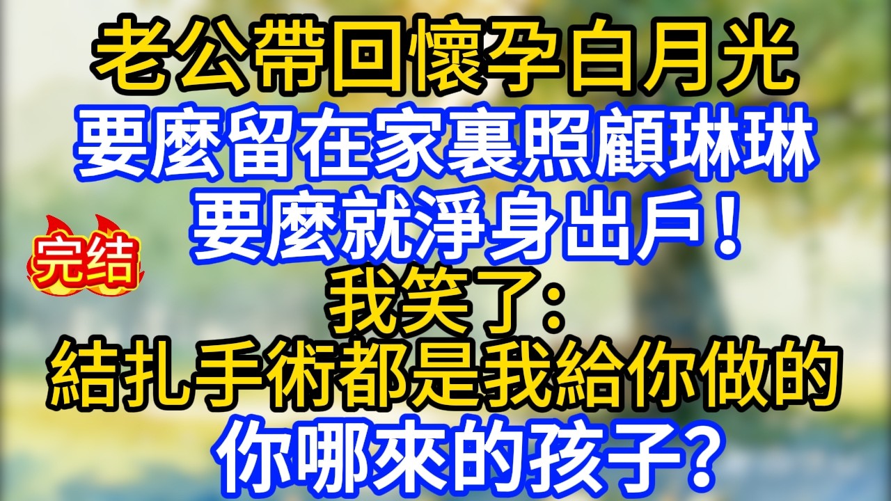 老公帶回懷孕白月光，要麼留在家裏照顧琳琳，要麼就淨身出戶！我笑了：結扎手術都是我給你做的，你哪來的孩子？