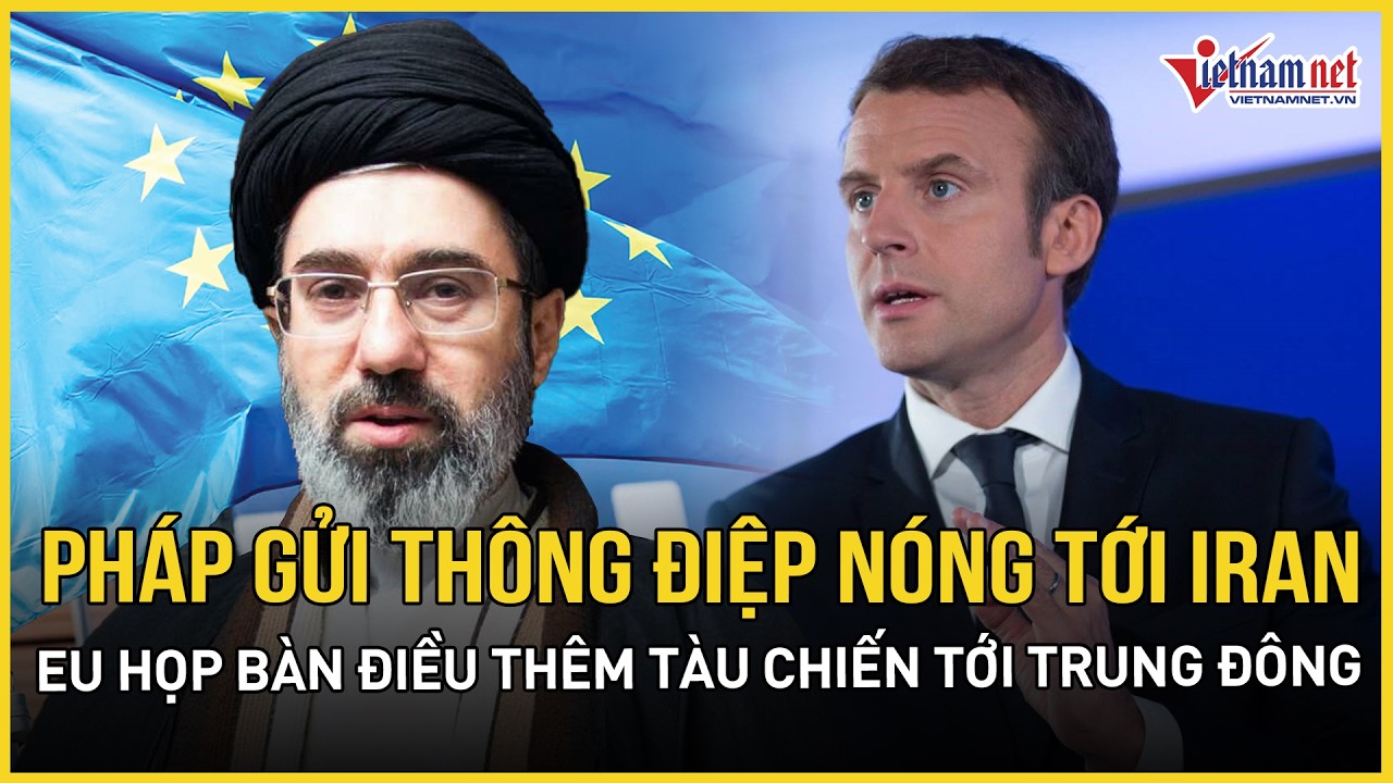 Pháp gửi thông điệp nóng tới Iran, EU họp khẩn, tính toán điều thêm tàu chiến tới Trung Đông
