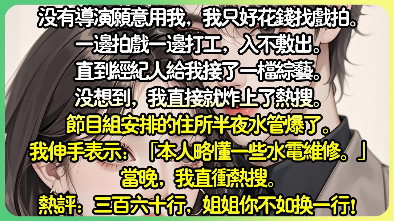 娛樂圈現言💕我演技差的像屎一樣。沒有導演願意用我，只好花錢找戲拍。一邊拍戲一邊打工，入不敷出。直到經紀人接了一檔綜藝給我。本來想著讓我露露臉，刷刷存在感就好。沒想到，我直接就炸上了熱搜。#薄荷听书