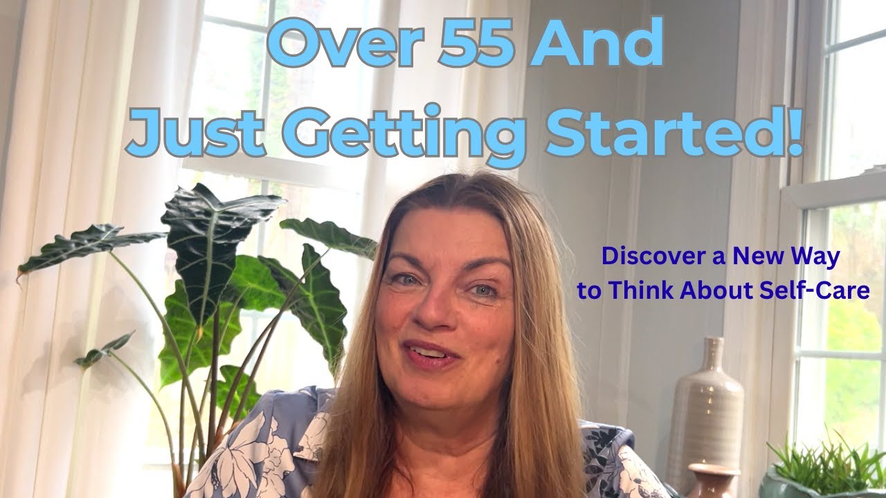 Over 55 And Just Getting Started! A New Way to Think About Self-Care