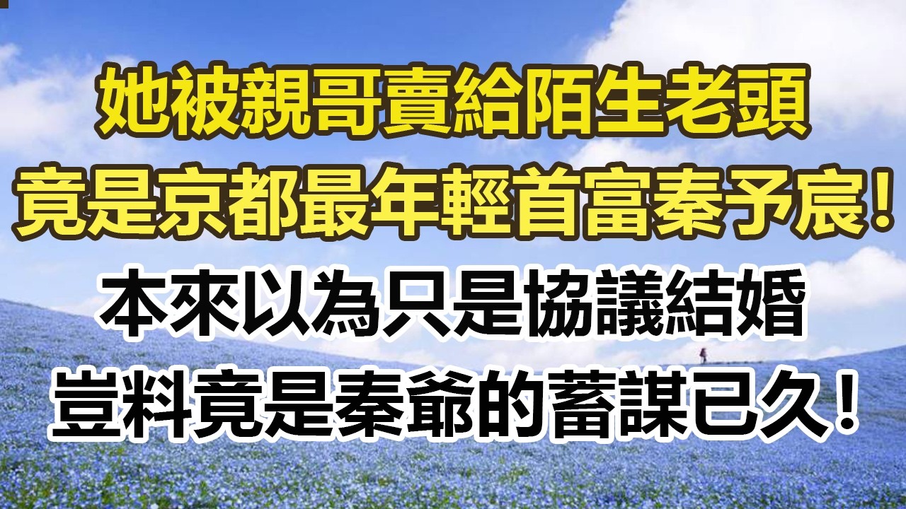 她被親哥賣給陌生老頭，竟然是京都最年輕首富秦予宸！本來以為只是協議結婚，豈料竟是秦爺的蓄謀已久！#幸福敲門 #為人處世 #生活經驗 #情感故事
