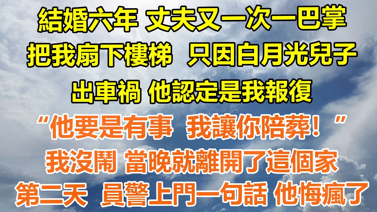 （完結爽文）結婚六年丈夫又一次一巴掌把我扇下樓梯，只因白月光兒子出車禍，他認定是我報復。“他要是有事  我讓你陪葬！”我沒鬧 當晚就離開了這個家，第二天  員警上門一句話 他悔瘋了#情感生活#老年人