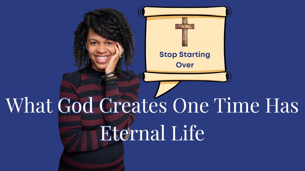 Stop Starting Over: What God Creates One Time Has Eternal Life